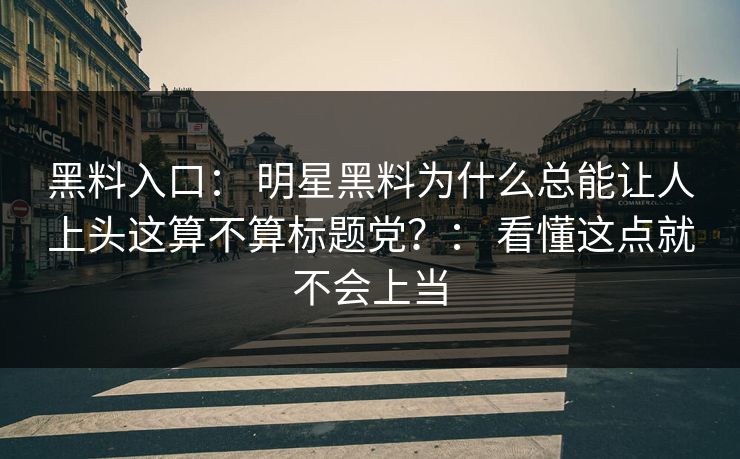 黑料入口: 明星黑料为什么总能让人上头这算不算标题党?: 看懂这点就不会上当 黑料入口: 明星黑料为什么总能让人上头这算不算标题党?: 看懂这点就不会上当