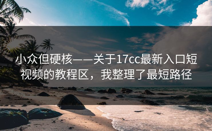 小众但硬核——关于17cc最新入口短视频的教程区,我整理了最短路径 小众但硬核——关于17cc最新入口短视频的教程区,我整理了最短路径