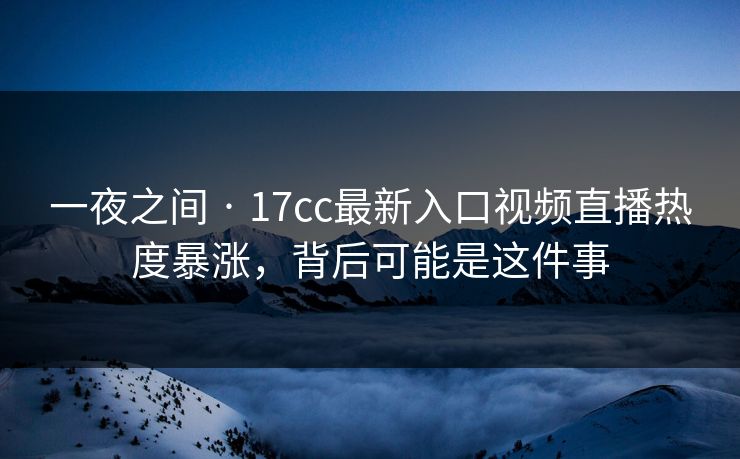 一夜之间 · 17cc最新入口视频直播热度暴涨，背后可能是这件事