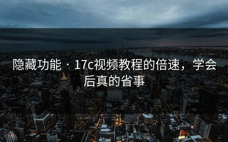 隐藏功能 · 17c视频教程的倍速，学会后真的省事