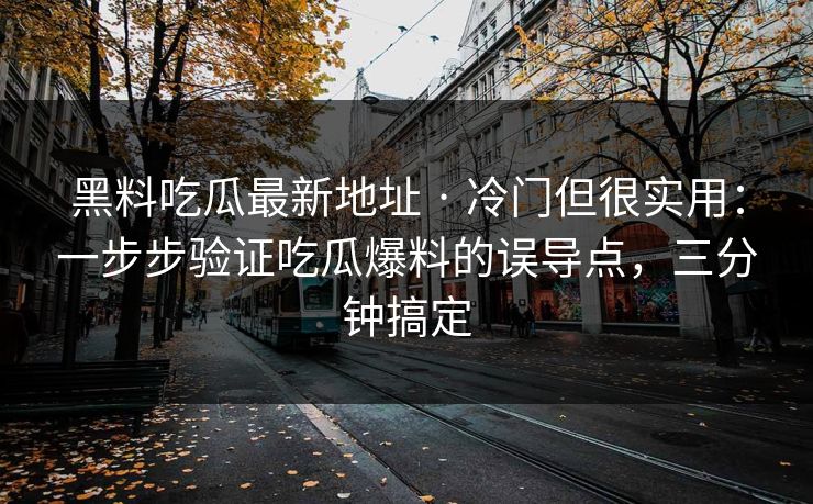 黑料吃瓜最新地址 · 冷门但很实用：一步步验证吃瓜爆料的误导点，三分钟搞定