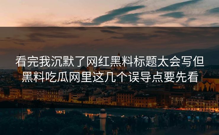看完我沉默了网红黑料标题太会写但黑料吃瓜网里这几个误导点要先看