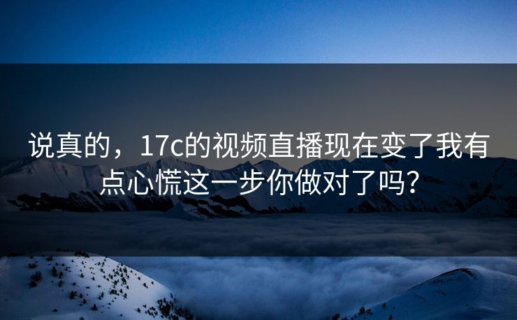 说真的，17c的视频直播现在变了我有点心慌这一步你做对了吗？