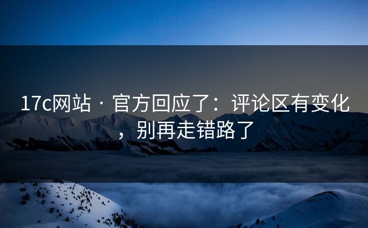 17c网站 · 官方回应了:评论区有变化,别再走错路了 17c网站 · 官方回应了:评论区有变化,别再走错路了