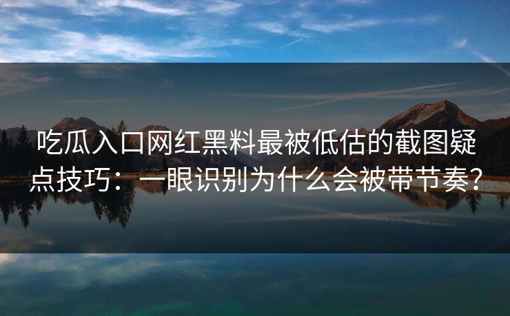 吃瓜入口网红黑料最被低估的截图疑点技巧：一眼识别为什么会被带节奏？