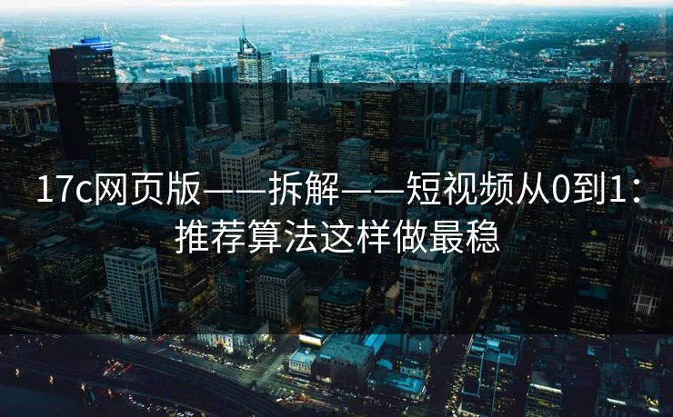 17c网页版——拆解——短视频从0到1:推荐算法这样做最稳 17c网页版——拆解——短视频从0到1:推荐算法这样做最稳