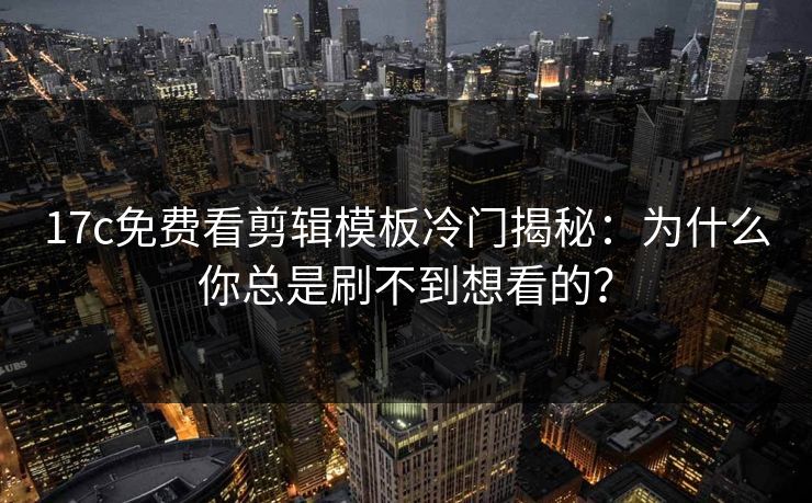 17c免费看剪辑模板冷门揭秘:为什么你总是刷不到想看的? 17c免费看剪辑模板冷门揭秘:为什么你总是刷不到想看的?