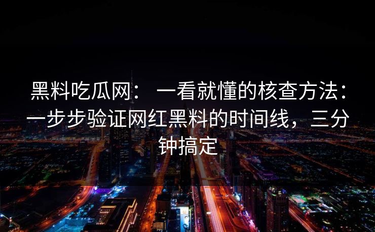 黑料吃瓜网： 一看就懂的核查方法：一步步验证网红黑料的时间线，三分钟搞定