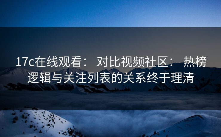 17c在线观看: 对比视频社区: 热榜逻辑与关注列表的关系终于理清 17c在线观看: 对比视频社区: 热榜逻辑与关注列表的关系终于理清