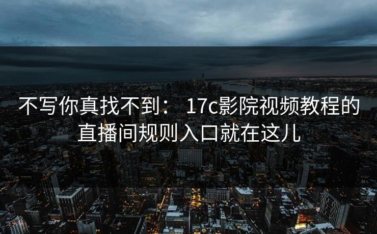 不写你真找不到: 17c影院视频教程的直播间规则入口就在这儿 不写你真找不到: 17c影院视频教程的直播间规则入口就在这儿