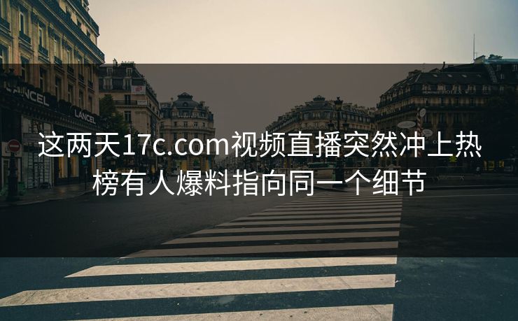 这两天17c.com视频直播突然冲上热榜有人爆料指向同一个细节
