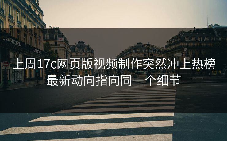 上周17c网页版视频制作突然冲上热榜最新动向指向同一个细节