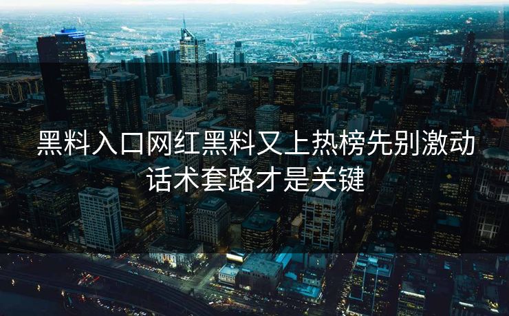 黑料入口网红黑料又上热榜先别激动话术套路才是关键