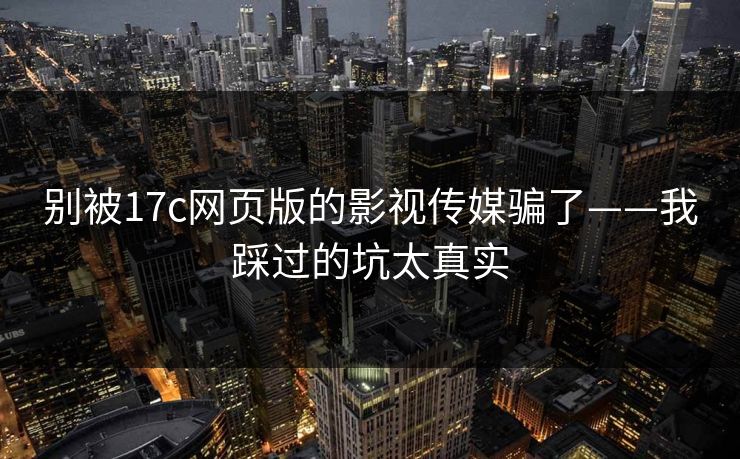 别被17c网页版的影视传媒骗了——我踩过的坑太真实