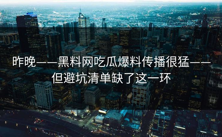 昨晚——黑料网吃瓜爆料传播很猛——但避坑清单缺了这一环
