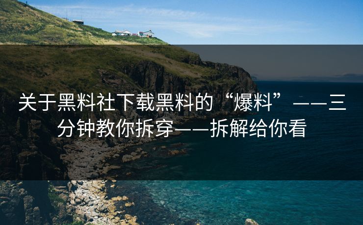 关于黑料社下载黑料的“爆料”——三分钟教你拆穿——拆解给你看