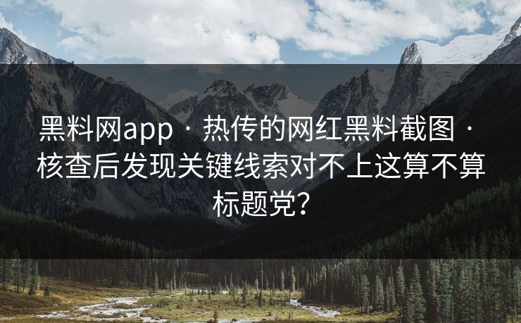 黑料网app · 热传的网红黑料截图 · 核查后发现关键线索对不上这算不算标题党？