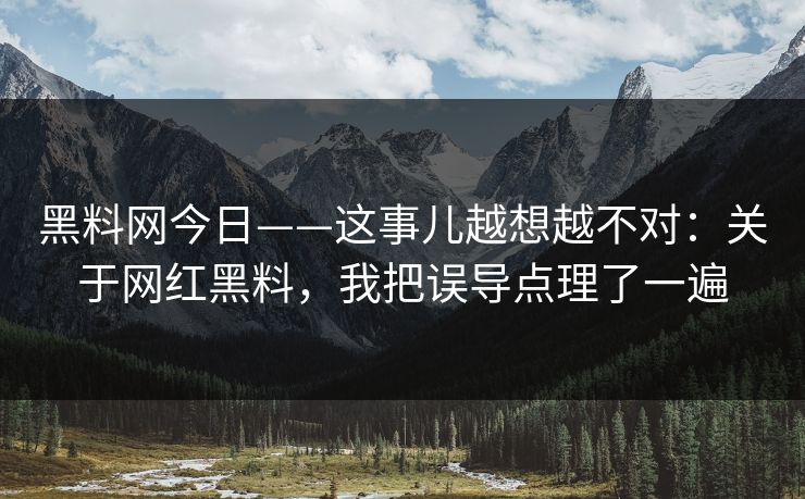 黑料网今日——这事儿越想越不对：关于网红黑料，我把误导点理了一遍