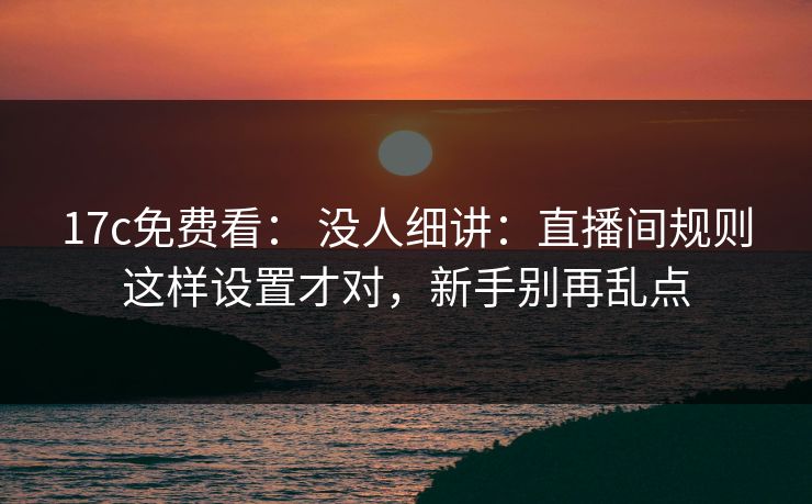 17c免费看： 没人细讲：直播间规则这样设置才对，新手别再乱点