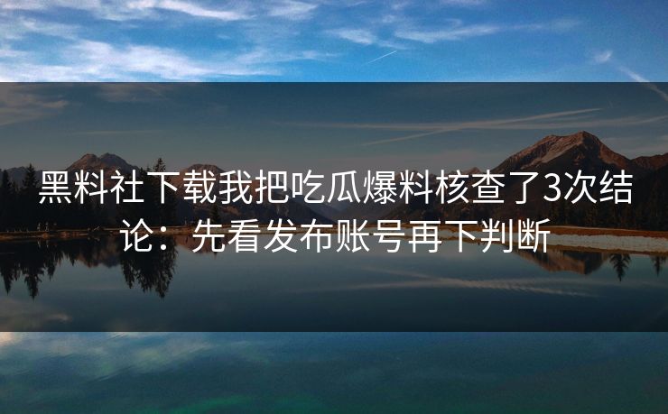 黑料社下载我把吃瓜爆料核查了3次结论：先看发布账号再下判断