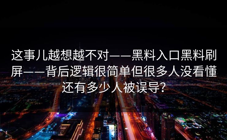 这事儿越想越不对——黑料入口黑料刷屏——背后逻辑很简单但很多人没看懂还有多少人被误导？