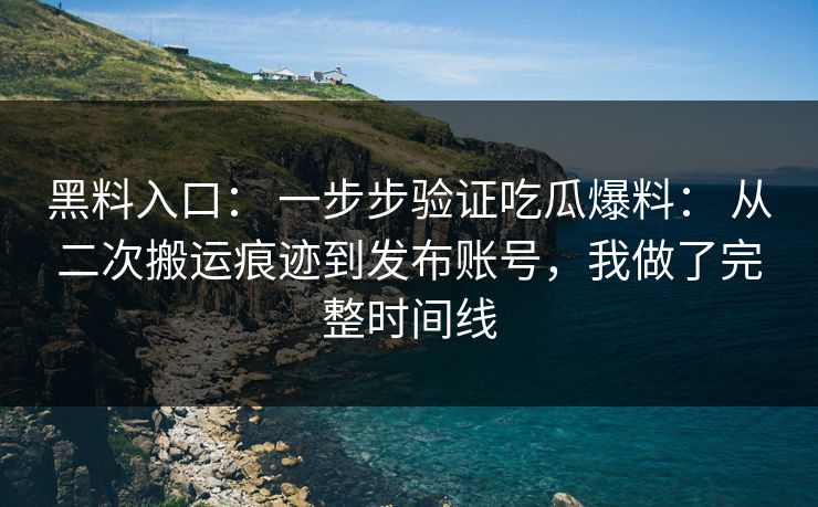 黑料入口： 一步步验证吃瓜爆料： 从二次搬运痕迹到发布账号，我做了完整时间线