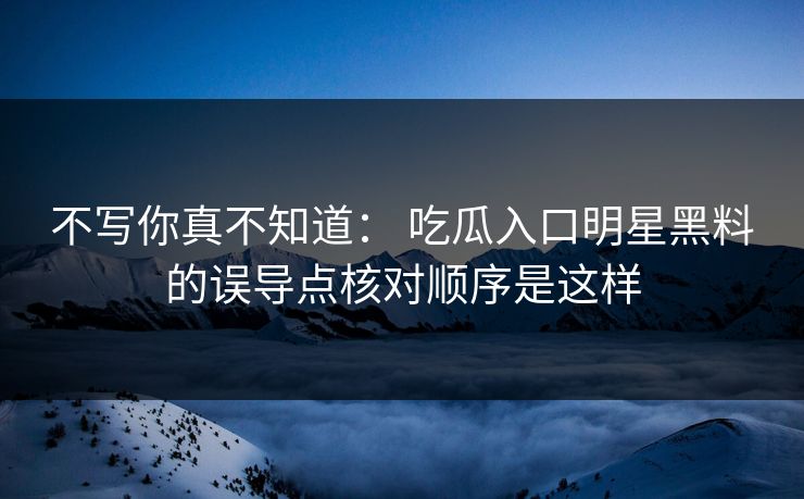 不写你真不知道： 吃瓜入口明星黑料的误导点核对顺序是这样