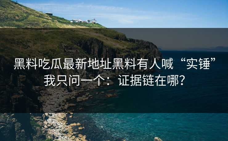 黑料吃瓜最新地址黑料有人喊“实锤”我只问一个：证据链在哪？