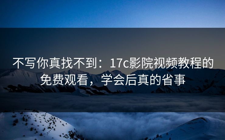 不写你真找不到：17c影院视频教程的免费观看，学会后真的省事