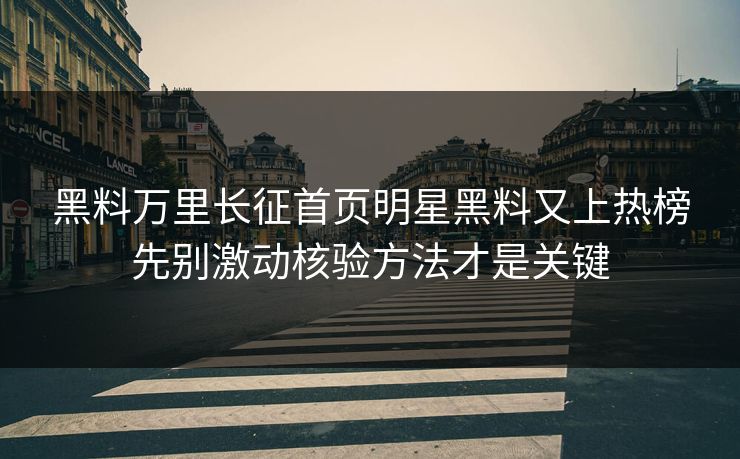 黑料万里长征首页明星黑料又上热榜先别激动核验方法才是关键