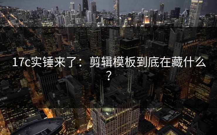 17c实锤来了：剪辑模板到底在藏什么？
