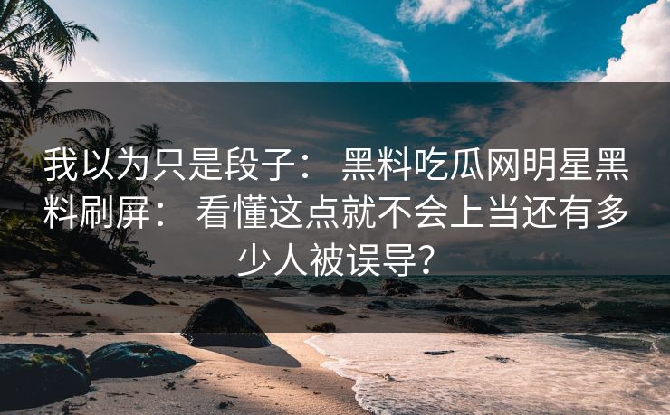 我以为只是段子： 黑料吃瓜网明星黑料刷屏： 看懂这点就不会上当还有多少人被误导？