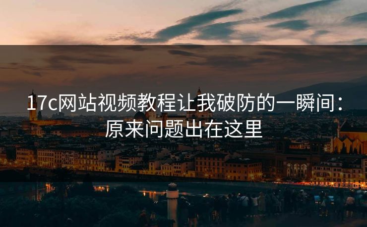 17c网站视频教程让我破防的一瞬间：原来问题出在这里