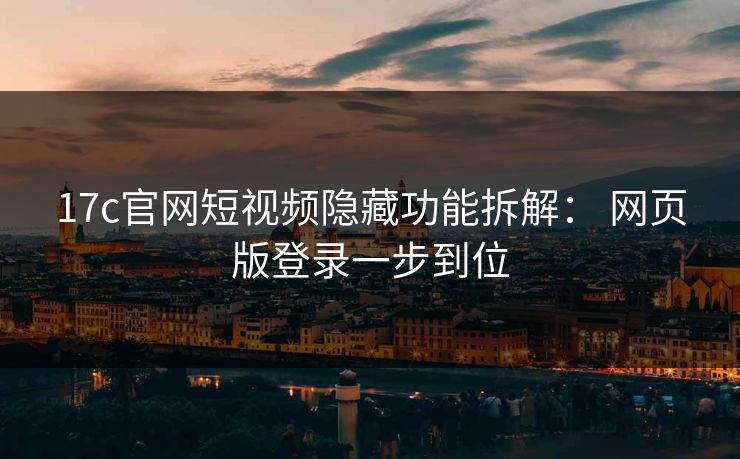 17c官网短视频隐藏功能拆解： 网页版登录一步到位