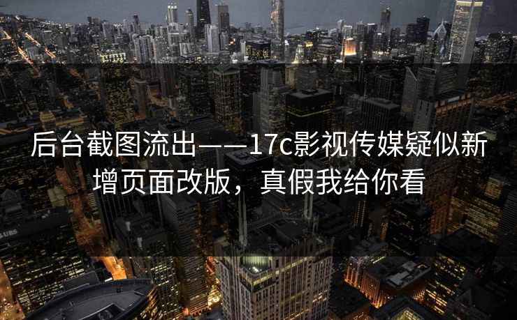 后台截图流出——17c影视传媒疑似新增页面改版,真假我给你看 后台截图流出——17c影视传媒疑似新增页面改版,真假我给你看