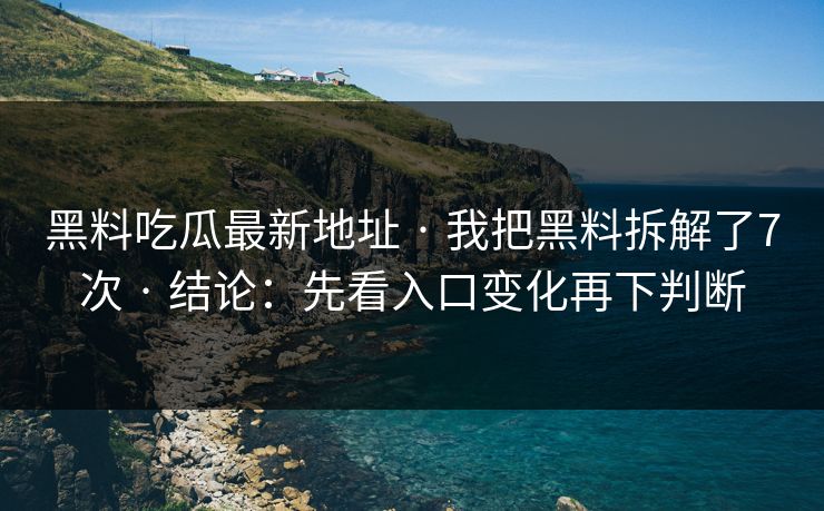 黑料吃瓜最新地址 · 我把黑料拆解了7次 · 结论:先看入口变化再下判断 黑料吃瓜最新地址 · 我把黑料拆解了7次 · 结论:先看入口变化再下判断