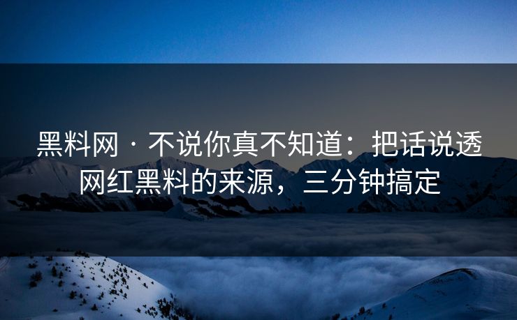 黑料网 · 不说你真不知道：把话说透网红黑料的来源，三分钟搞定