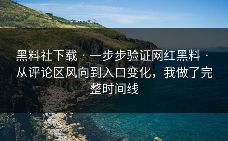 黑料社下载 · 一步步验证网红黑料 · 从评论区风向到入口变化，我做了完整时间线